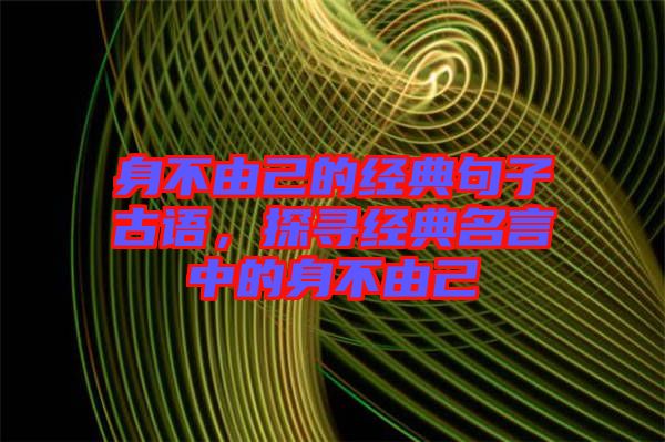 身不由己的經(jīng)典句子古語，探尋經(jīng)典名言中的身不由己