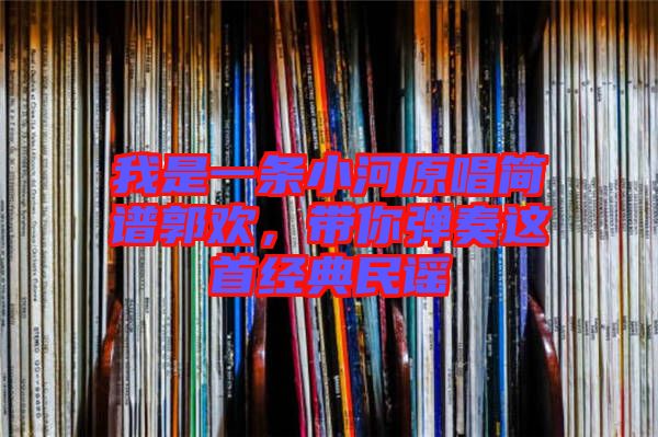 我是一條小河原唱簡譜郭歡，帶你彈奏這首經(jīng)典民謠