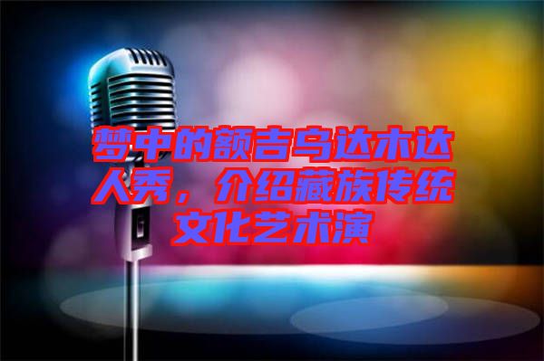 夢中的額吉烏達木達人秀，介紹藏族傳統文化藝術演