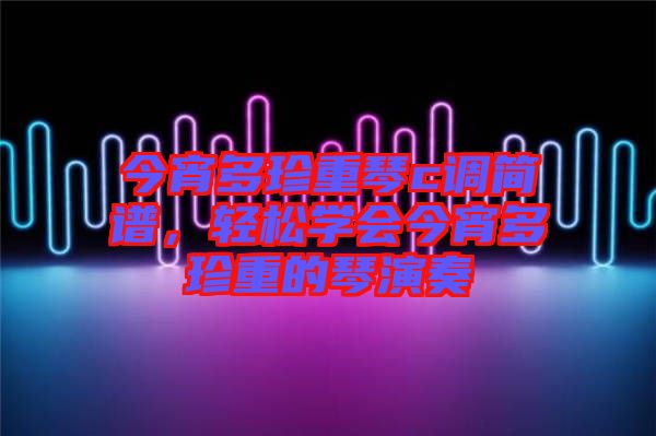 今宵多珍重琴c調(diào)簡譜，輕松學(xué)會今宵多珍重的琴演奏