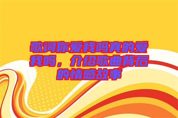 歌詞你愛我嗎真的愛我嗎，介紹歌曲背后的情感故事