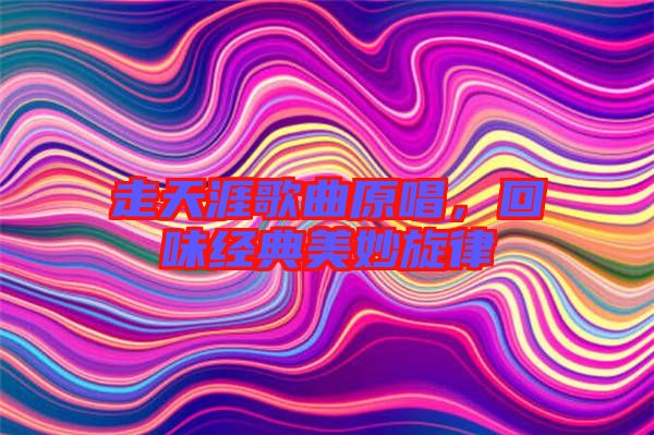 走天涯歌曲原唱，回味經(jīng)典美妙旋律