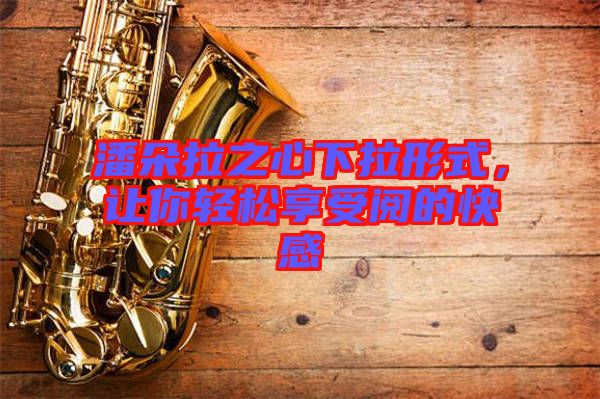 潘朵拉之心下拉形式，讓你輕松享受閱的快感