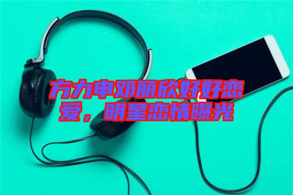 方力申鄧麗欣好好戀愛，明星戀情曝光