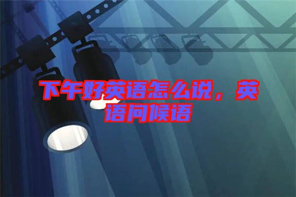 下午好英語怎么說，英語問候語