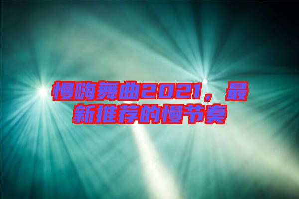 慢嗨舞曲2021，最新推薦的慢節(jié)奏