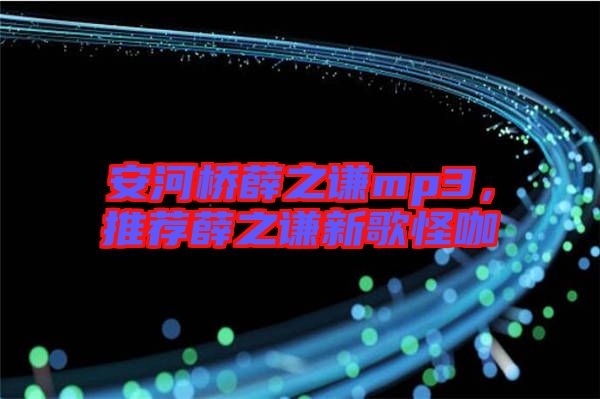 安河橋薛之謙mp3，推薦薛之謙新歌怪咖