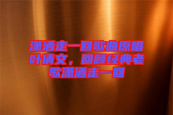 瀟灑走一回歌曲原唱葉倩文，回顧經(jīng)典老歌瀟灑走一回