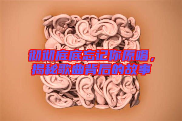 徹徹底底忘記你原唱，揭秘歌曲背后的故事