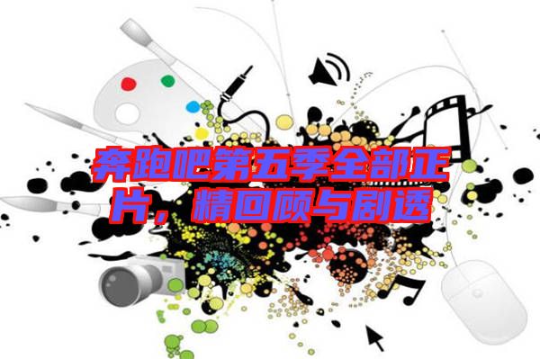 奔跑吧第五季全部正片，精回顧與劇透