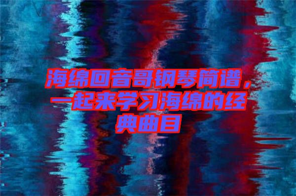 海綿回音哥鋼琴簡譜，一起來學習海綿的經(jīng)典曲目