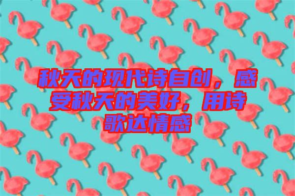 秋天的現(xiàn)代詩自創(chuàng)，感受秋天的美好，用詩歌達情感