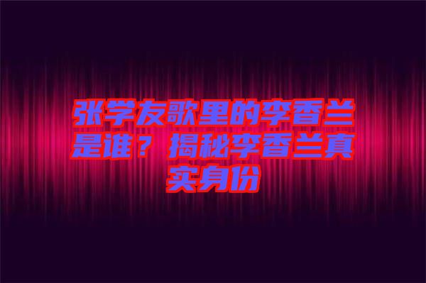 張學友歌里的李香蘭是誰？揭秘李香蘭真實身份
