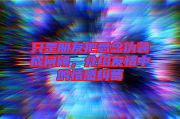 只是朋友把思念偽裝成問候，介紹友情中的情感糾葛
