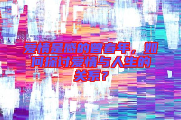 愛情是感的曾春年，如何探討愛情與人生的關(guān)系？