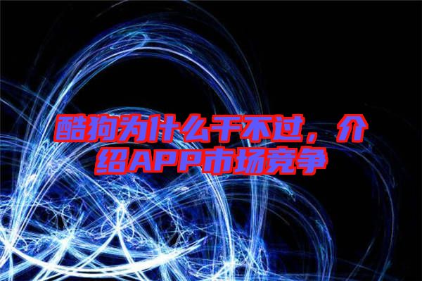 酷狗為什么干不過，介紹APP市場競爭