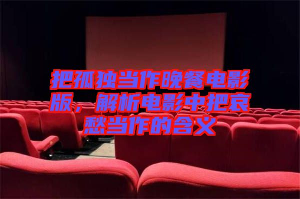 把孤獨當作晚餐電影版，解析電影中把哀愁當作的含義