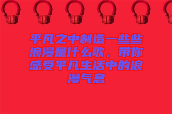 平凡之中制造一些些浪漫是什么歌，帶你感受平凡生活中的浪漫氣息