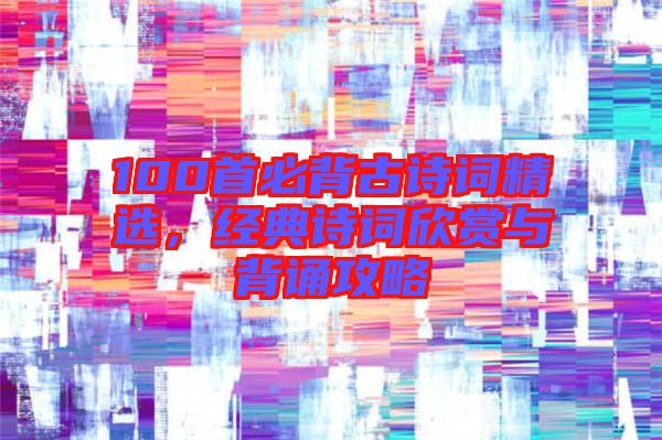 100首必背古詩詞精選，經(jīng)典詩詞欣賞與背誦攻略