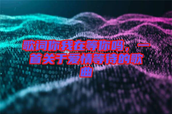 歌詞你我在等你嗎，一首關(guān)于愛情等待的歌曲