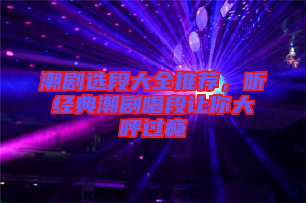 潮劇選段大全推薦，聽經(jīng)典潮劇唱段讓你大呼過癮