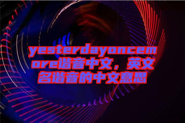 yesterdayoncemore諧音中文，英文名諧音的中文意思
