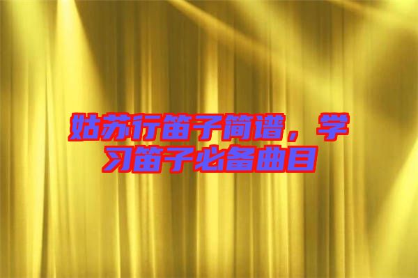 姑蘇行笛子簡譜，學(xué)習(xí)笛子必備曲目