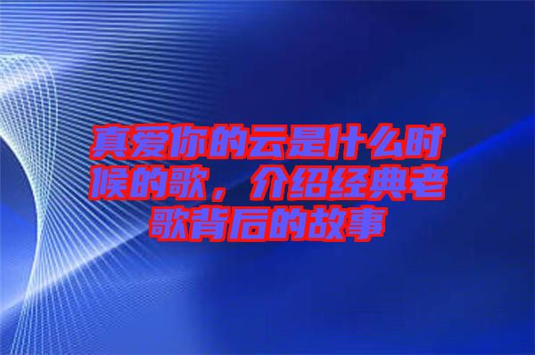 真愛你的云是什么時(shí)候的歌，介紹經(jīng)典老歌背后的故事