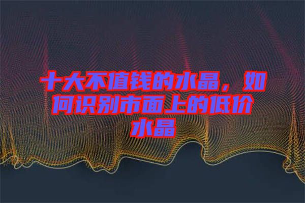 十大不值錢的水晶，如何識別市面上的低價水晶