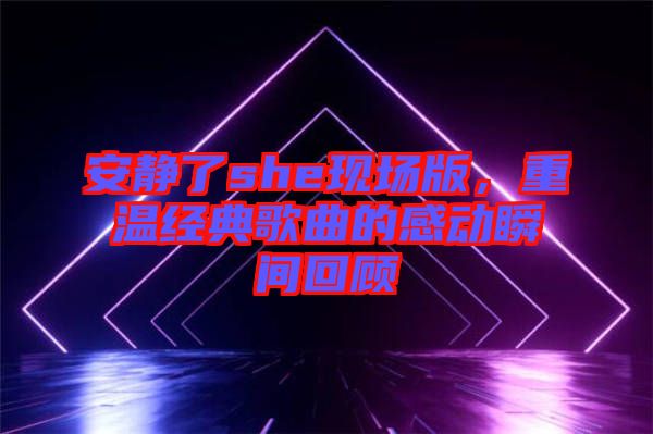 安靜了she現(xiàn)場(chǎng)版，重溫經(jīng)典歌曲的感動(dòng)瞬間回顧
