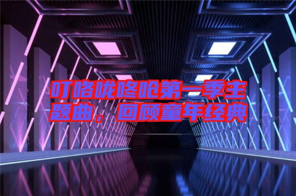 叮咯嚨咚嗆第一季主題曲，回顧童年經(jīng)典