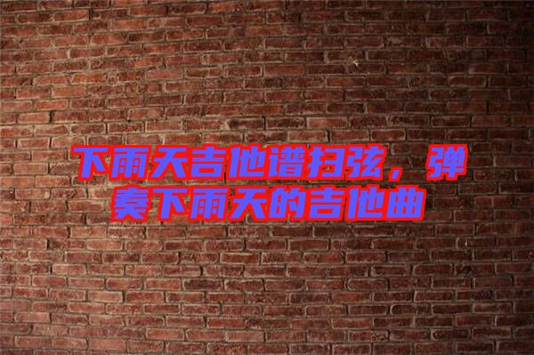 下雨天吉他譜掃弦，彈奏下雨天的吉他曲