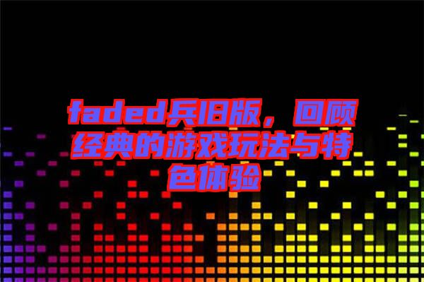 faded兵舊版，回顧經(jīng)典的游戲玩法與特色體驗(yàn)