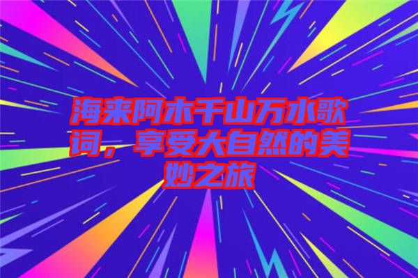 海來阿木千山萬水歌詞，享受大自然的美妙之旅