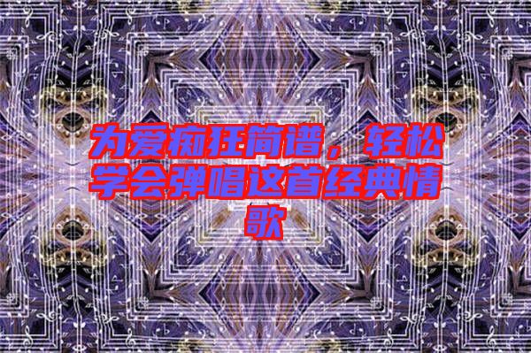 為愛癡狂簡譜，輕松學(xué)會(huì)彈唱這首經(jīng)典情歌