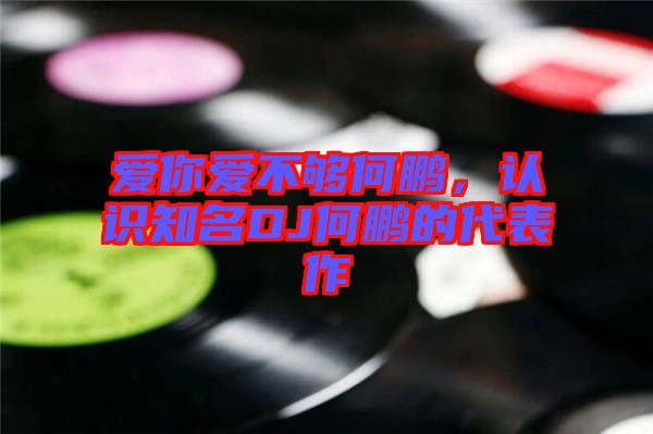 愛你愛不夠何鵬，認(rèn)識(shí)知名DJ何鵬的代表作