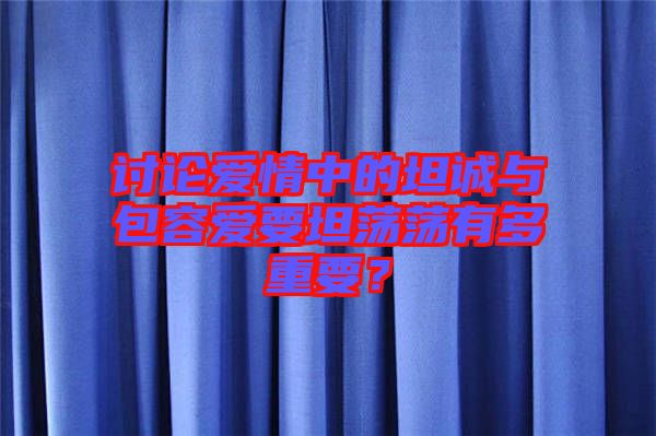 討論愛情中的坦誠與包容愛要坦蕩蕩有多重要？