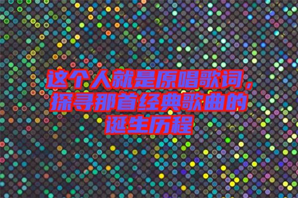 這個人就是原唱歌詞，探尋那首經(jīng)典歌曲的誕生歷程