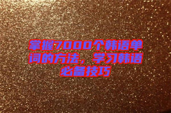 掌握7000個(gè)韓語單詞的方法，學(xué)習(xí)韓語必備技巧