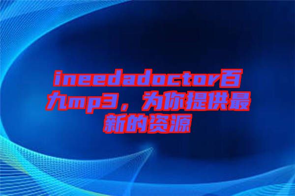 ineedadoctor百九mp3，為你提供最新的資源