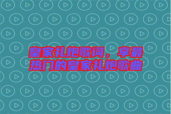 皇家禮炮歌詞，享最熱門的皇家禮炮歌曲