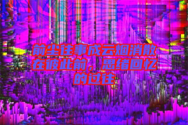 前塵往事成云煙消散在彼此前，思緒回憶的過(guò)往