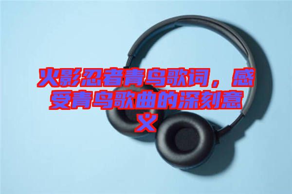 火影忍者青鳥(niǎo)歌詞，感受青鳥(niǎo)歌曲的深刻意義