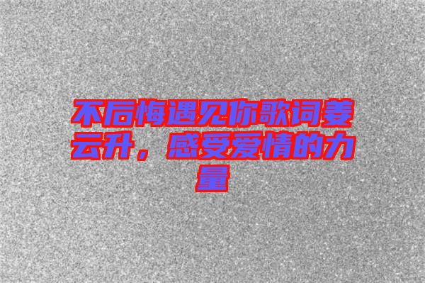 不后悔遇見你歌詞姜云升，感受愛情的力量