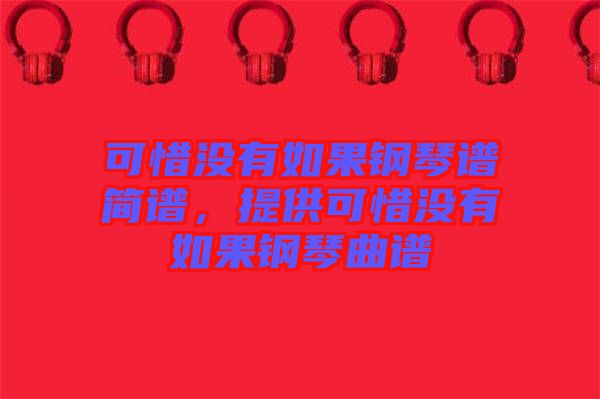 可惜沒(méi)有如果鋼琴譜簡(jiǎn)譜，提供可惜沒(méi)有如果鋼琴曲譜