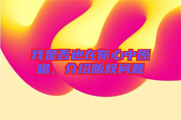 我是否也在你心中原唱，介紹版權(quán)問題