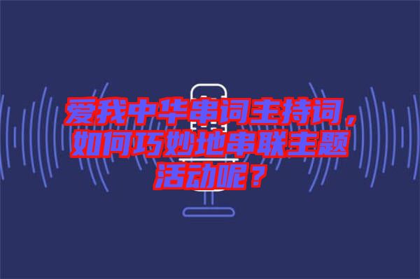 愛我中華串詞主持詞，如何巧妙地串聯主題活動呢？