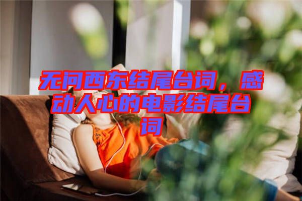 無問西東結尾臺詞，感動人心的電影結尾臺詞