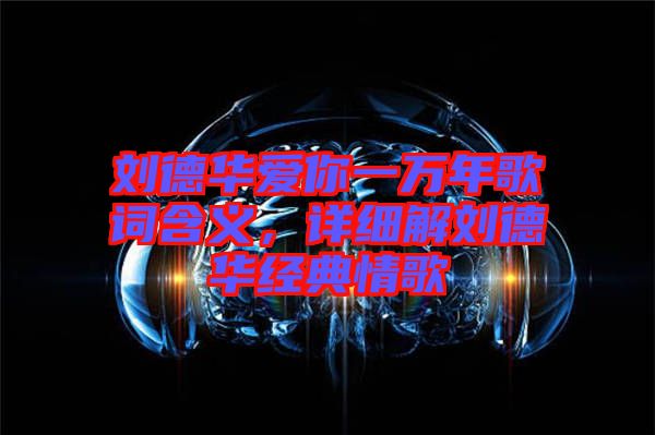 劉德華愛你一萬年歌詞含義，詳細(xì)解劉德華經(jīng)典情歌