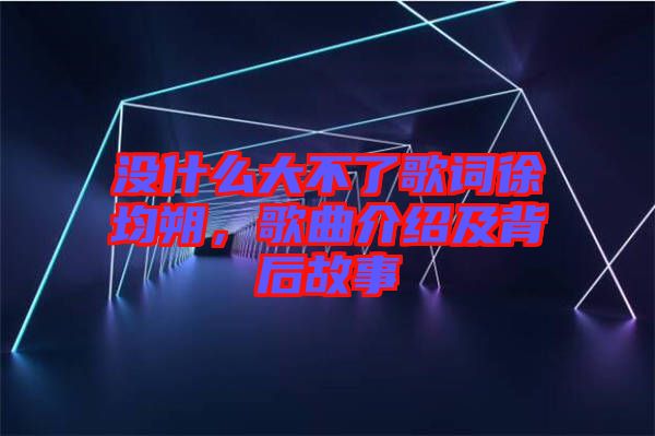 沒(méi)什么大不了歌詞徐均朔，歌曲介紹及背后故事